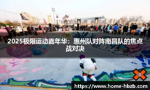 2025极限运动嘉年华：惠州队对阵南昌队的焦点战对决